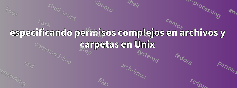 especificando permisos complejos en archivos y carpetas en Unix