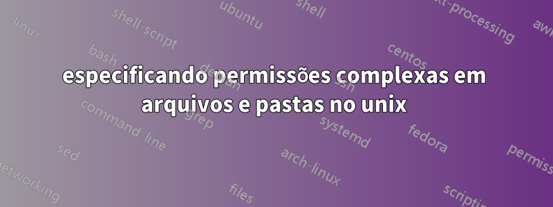 especificando permissões complexas em arquivos e pastas no unix