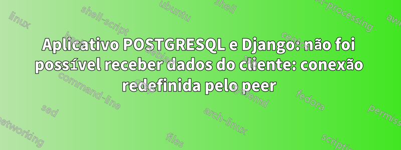 Aplicativo POSTGRESQL e Django: não foi possível receber dados do cliente: conexão redefinida pelo peer