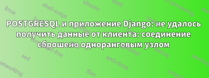 POSTGRESQL и приложение Django: не удалось получить данные от клиента: соединение сброшено одноранговым узлом