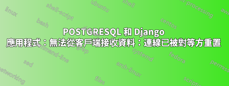 POSTGRESQL 和 Django 應用程式：無法從客戶端接收資料：連線已被對等方重置