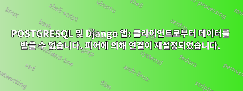 POSTGRESQL 및 Django 앱: 클라이언트로부터 데이터를 받을 수 없습니다. 피어에 의해 연결이 재설정되었습니다.