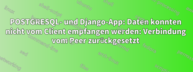 POSTGRESQL- und Django-App: Daten konnten nicht vom Client empfangen werden: Verbindung vom Peer zurückgesetzt