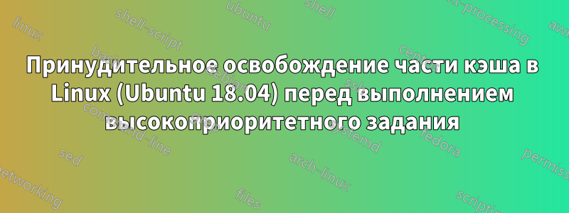 Принудительное освобождение части кэша в Linux (Ubuntu 18.04) перед выполнением высокоприоритетного задания