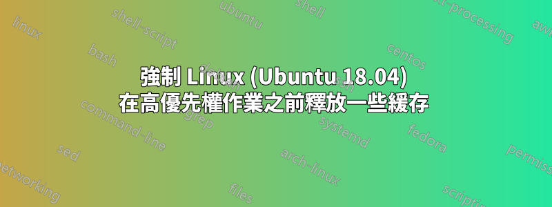 強制 Linux (Ubuntu 18.04) 在高優先權作業之前釋放一些緩存