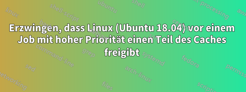 Erzwingen, dass Linux (Ubuntu 18.04) vor einem Job mit hoher Priorität einen Teil des Caches freigibt