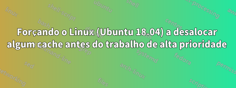 Forçando o Linux (Ubuntu 18.04) a desalocar algum cache antes do trabalho de alta prioridade