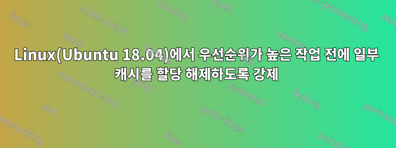 Linux(Ubuntu 18.04)에서 우선순위가 높은 작업 전에 일부 캐시를 할당 해제하도록 강제