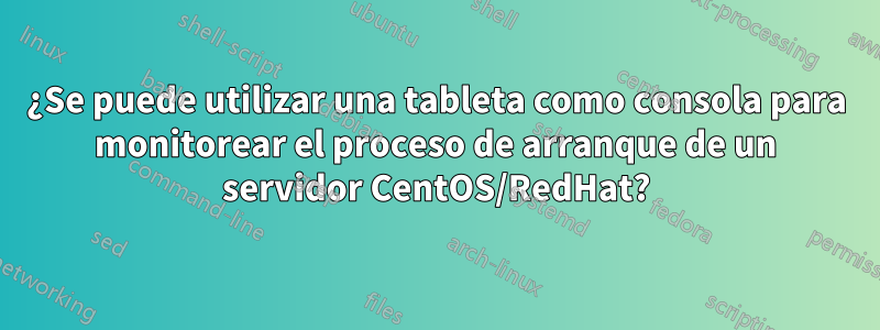 ¿Se puede utilizar una tableta como consola para monitorear el proceso de arranque de un servidor CentOS/RedHat?