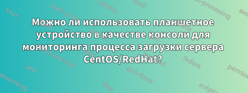 Можно ли использовать планшетное устройство в качестве консоли для мониторинга процесса загрузки сервера CentOS/RedHat?