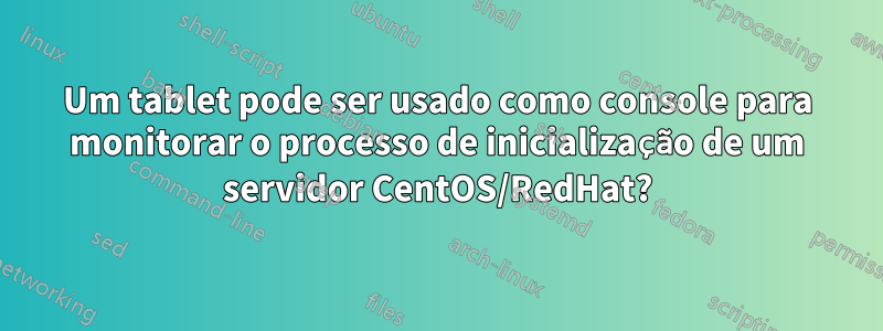 Um tablet pode ser usado como console para monitorar o processo de inicialização de um servidor CentOS/RedHat?