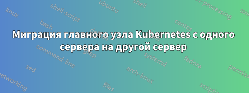 Миграция главного узла Kubernetes с одного сервера на другой сервер