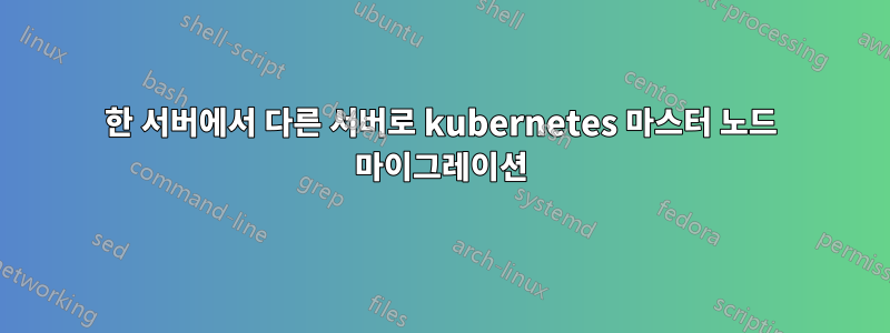 한 서버에서 다른 서버로 kubernetes 마스터 노드 마이그레이션