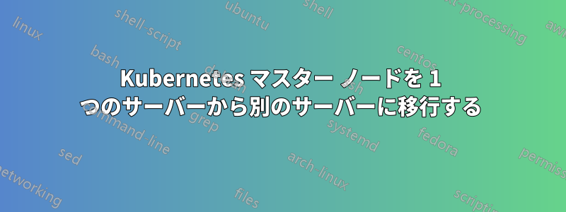 Kubernetes マスター ノードを 1 つのサーバーから別のサーバーに移行する