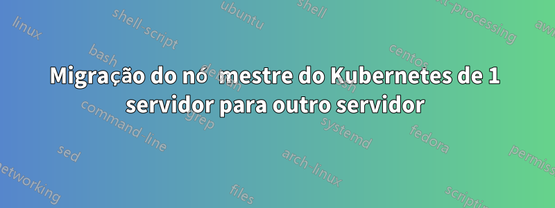 Migração do nó mestre do Kubernetes de 1 servidor para outro servidor