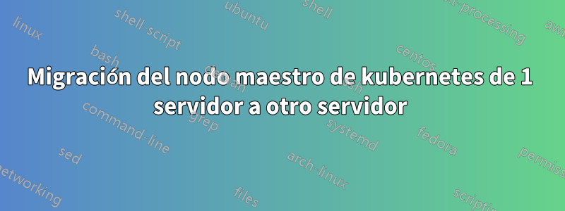 Migración del nodo maestro de kubernetes de 1 servidor a otro servidor