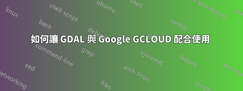 如何讓 GDAL 與 Google GCLOUD 配合使用