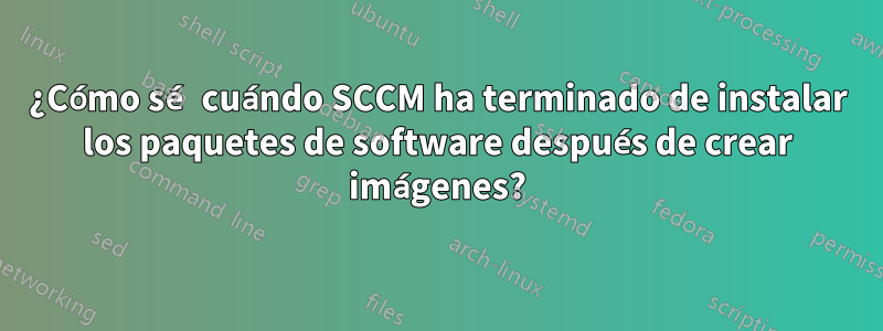 ¿Cómo sé cuándo SCCM ha terminado de instalar los paquetes de software después de crear imágenes?