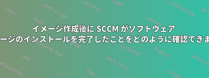 イメージ作成後に SCCM がソフトウェア パッケージのインストールを完了したことをどのように確認できますか?