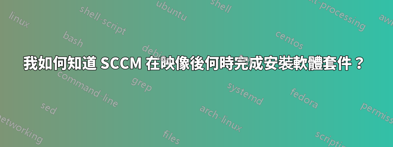 我如何知道 SCCM 在映像後何時完成安裝軟體套件？