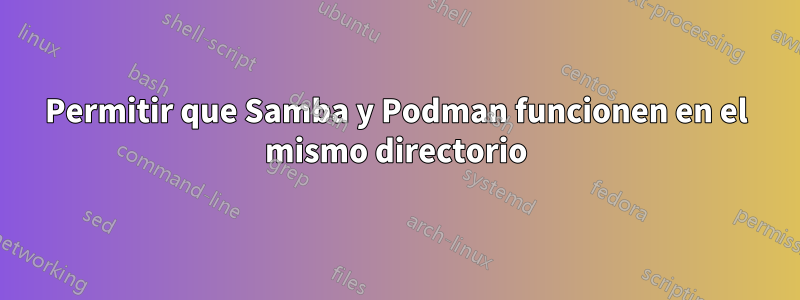 Permitir que Samba y Podman funcionen en el mismo directorio