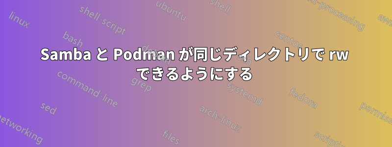 Samba と Podman が同じディレクトリで rw できるようにする