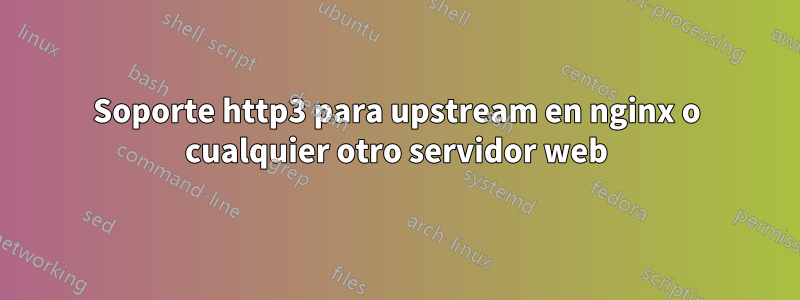 Soporte http3 para upstream en nginx o cualquier otro servidor web