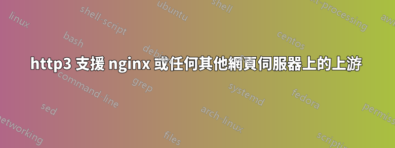 http3 支援 nginx 或任何其他網頁伺服器上的上游