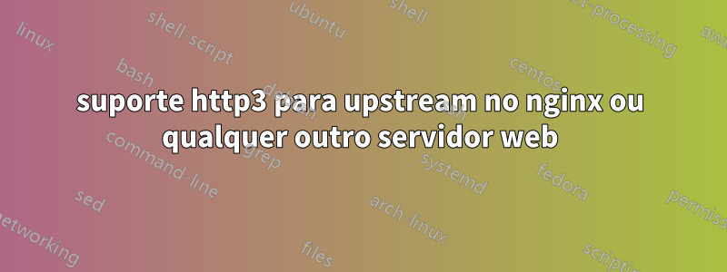 suporte http3 para upstream no nginx ou qualquer outro servidor web