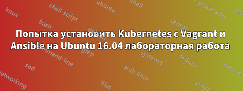 Попытка установить Kubernetes с Vagrant и Ansible на Ubuntu 16.04 лабораторная работа