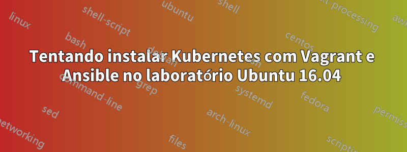 Tentando instalar Kubernetes com Vagrant e Ansible no laboratório Ubuntu 16.04