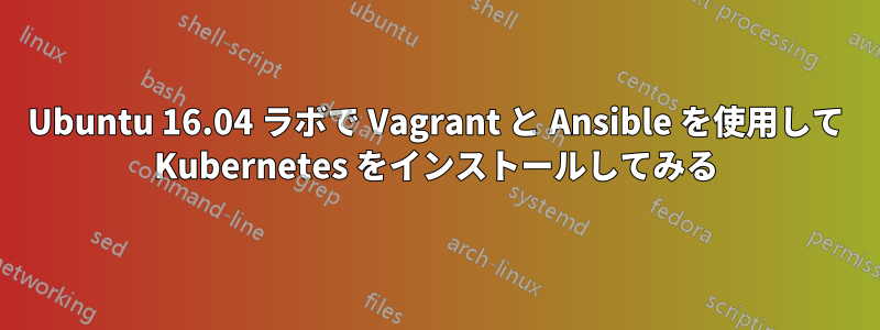 Ubuntu 16.04 ラボで Vagrant と Ansible を使用して Kubernetes をインストールしてみる