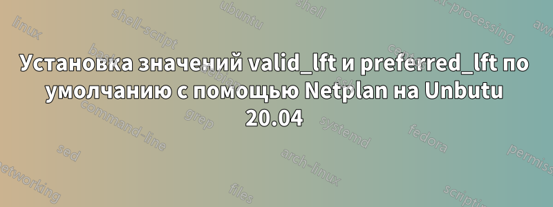 Установка значений valid_lft и preferred_lft по умолчанию с помощью Netplan на Unbutu 20.04