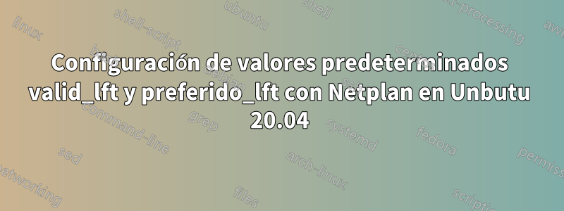 Configuración de valores predeterminados valid_lft y preferido_lft con Netplan en Unbutu 20.04