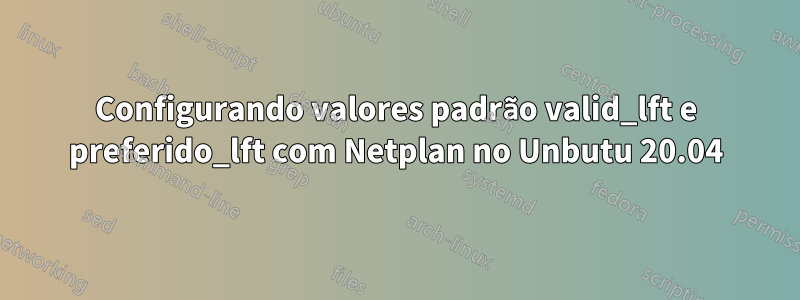 Configurando valores padrão valid_lft e preferido_lft com Netplan no Unbutu 20.04