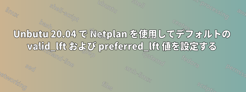 Unbutu 20.04 で Netplan を使用してデフォルトの valid_lft および preferred_lft 値を設定する