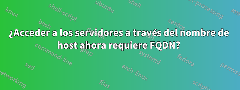 ¿Acceder a los servidores a través del nombre de host ahora requiere FQDN?