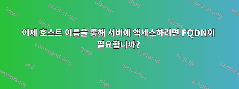 이제 호스트 이름을 통해 서버에 액세스하려면 FQDN이 필요합니까?