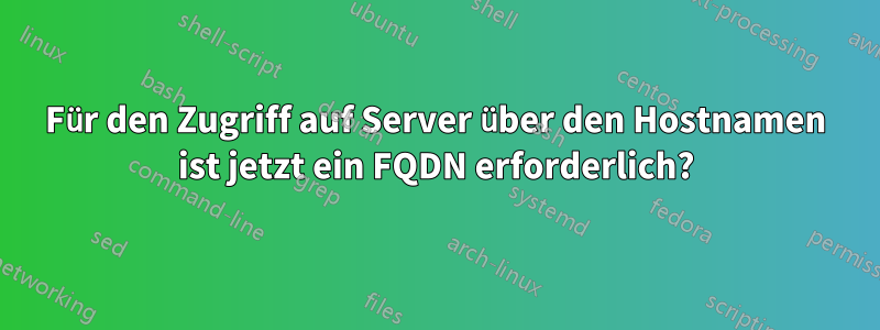 Für den Zugriff auf Server über den Hostnamen ist jetzt ein FQDN erforderlich?