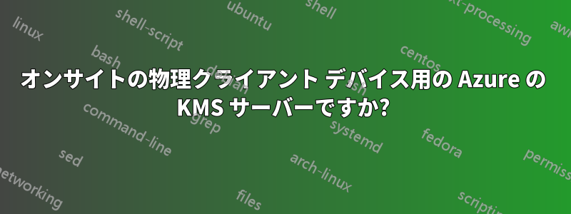 オンサイトの物理クライアント デバイス用の Azure の KMS サーバーですか?