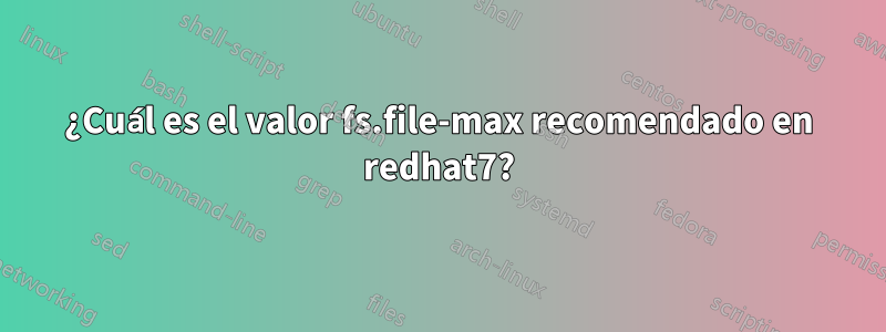 ¿Cuál es el valor fs.file-max recomendado en redhat7?