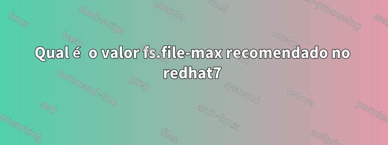 Qual é o valor fs.file-max recomendado no redhat7