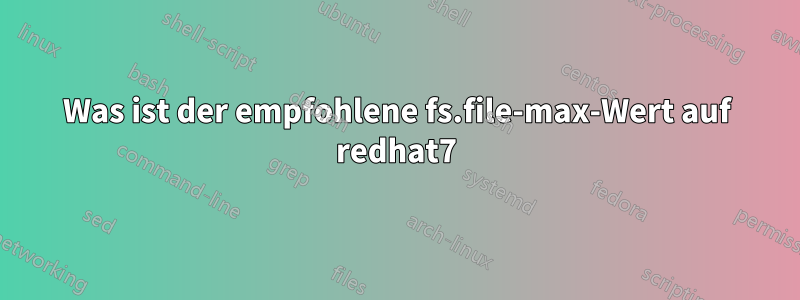 Was ist der empfohlene fs.file-max-Wert auf redhat7