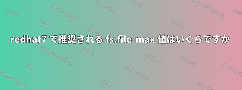 redhat7 で推奨される fs.file-max 値はいくらですか