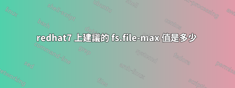 redhat7 上建議的 fs.file-max 值是多少