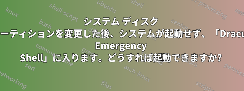 システム ディスク パーティションを変更した後、システムが起動せず、「Dracut Emergency Shell」に入ります。どうすれば起動できますか?