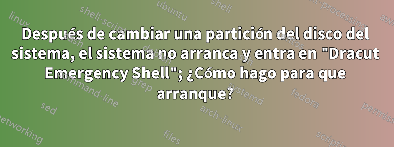 Después de cambiar una partición del disco del sistema, el sistema no arranca y entra en "Dracut Emergency Shell"; ¿Cómo hago para que arranque?