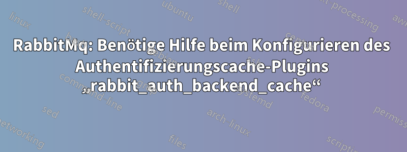 RabbitMq: Benötige Hilfe beim Konfigurieren des Authentifizierungscache-Plugins „rabbit_auth_backend_cache“