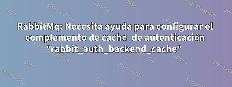 RabbitMq: Necesita ayuda para configurar el complemento de caché de autenticación "rabbit_auth_backend_cache"