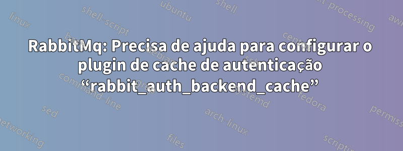 RabbitMq: Precisa de ajuda para configurar o plugin de cache de autenticação “rabbit_auth_backend_cache”